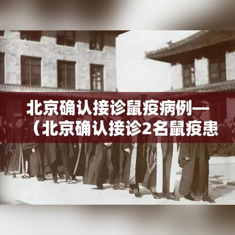 北京确认接诊鼠疫病例—（北京确认接诊2名鼠疫患者）