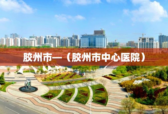 胶州市—（胶州市中心医院）