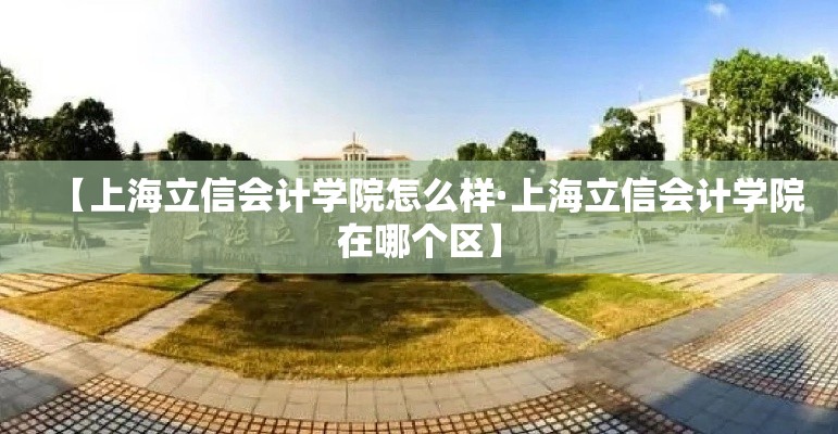【上海立信会计学院怎么样·上海立信会计学院在哪个区】 【上海立信会计学院怎么样·上海立信会计学院在哪个区】