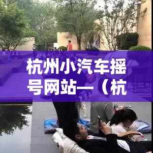 杭州小汽车摇号网站—(杭州小汽车摇号网站查询) 杭州小汽车摇号网站—(杭州小汽车摇号网站查询)