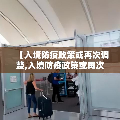 【入境防疫政策或再次调整,入境防疫政策或再次调整护】 【入境防疫政策或再次调整,入境防疫政策或再次调整护】