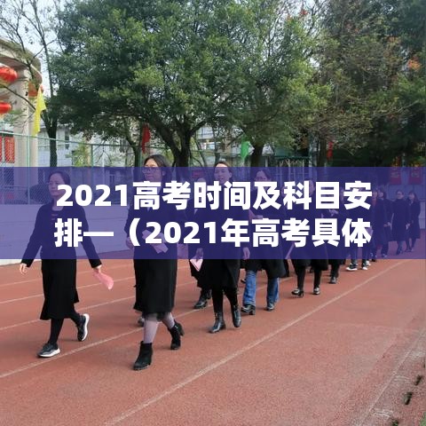 2021高考时间及科目安排—（2021年高考具体科目时间）