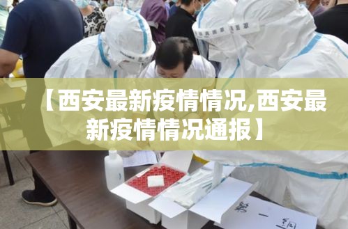 【西安最新疫情情况,西安最新疫情情况通报】