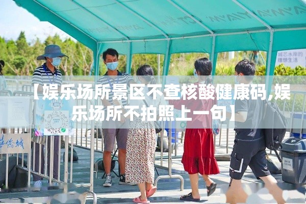 【娱乐场所景区不查核酸健康码,娱乐场所不拍照上一句】 【娱乐场所景区不查核酸健康码,娱乐场所不拍照上一句】