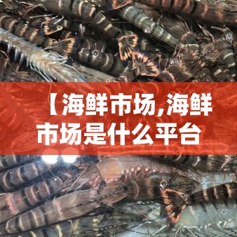 【海鲜市场,海鲜市场是什么平台】