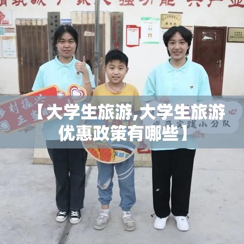 【大学生旅游,大学生旅游优惠政策有哪些】 【大学生旅游,大学生旅游优惠政策有哪些】