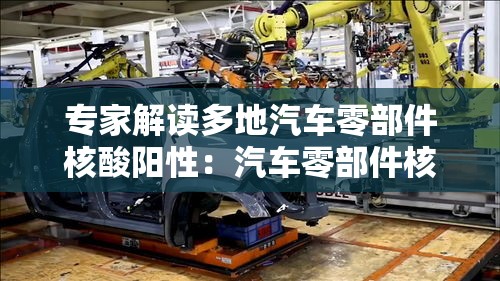 专家解读多地汽车零部件核酸阳性:汽车零部件核酸阳性源头 专家解读多地汽车零部件核酸阳性:汽车零部件核酸阳性源头