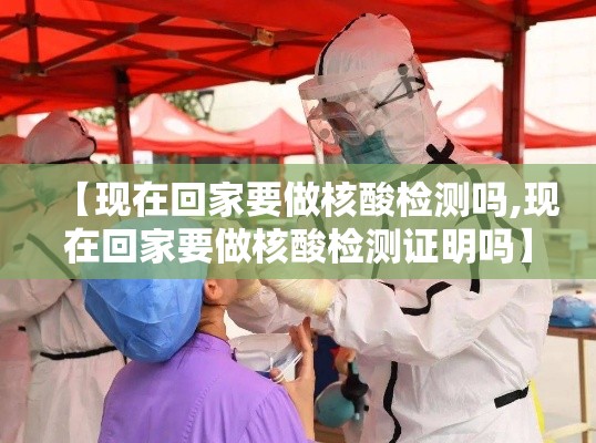 【现在回家要做核酸检测吗,现在回家要做核酸检测证明吗】 【现在回家要做核酸检测吗,现在回家要做核酸检测证明吗】