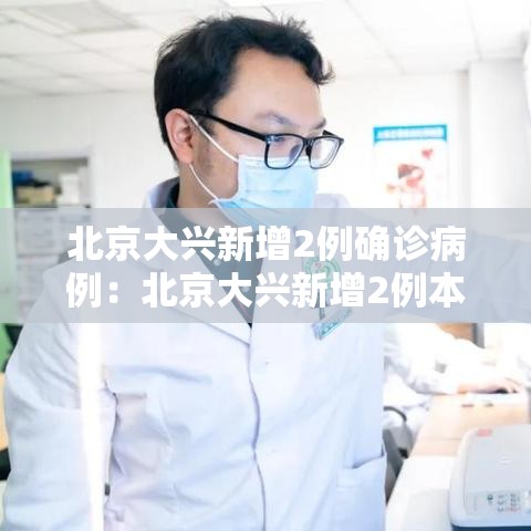北京大兴新增2例确诊病例:北京大兴新增2例本地确诊病例轨迹