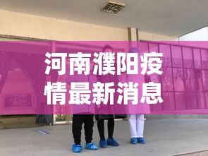河南濮阳疫情最新消息:河南濮阳最新消息今天 河南濮阳疫情最新消息:河南濮阳最新消息今天