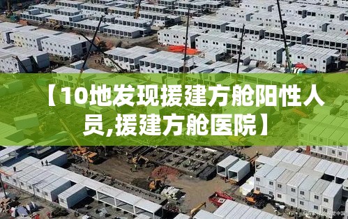 【10地发现援建方舱阳性人员,援建方舱医院】 【10地发现援建方舱阳性人员,援建方舱医院】