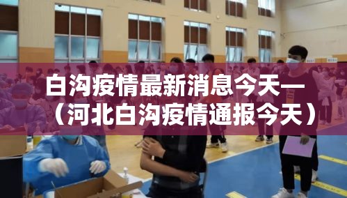 白沟疫情最新消息今天—(河北白沟疫情通报今天)