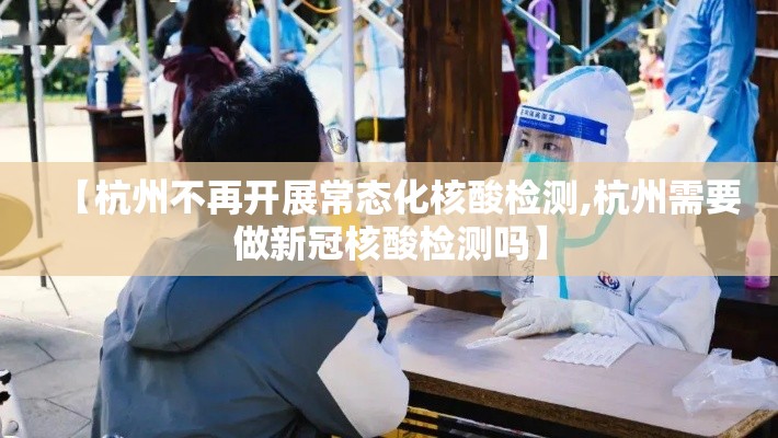 【杭州不再开展常态化核酸检测,杭州需要做新冠核酸检测吗】 【杭州不再开展常态化核酸检测,杭州需要做新冠核酸检测吗】