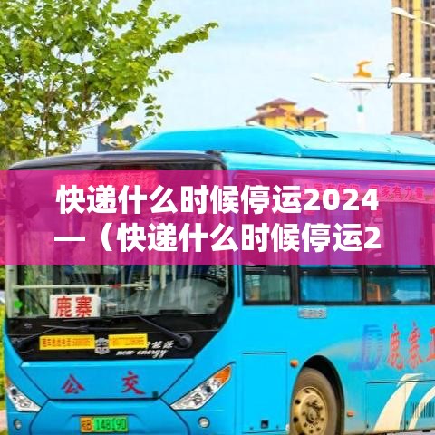 快递什么时候停运2024—(快递什么时候停运2024年前)