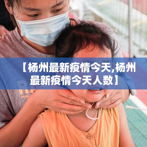 【杨州最新疫情今天,杨州最新疫情今天人数】 【杨州最新疫情今天,杨州最新疫情今天人数】