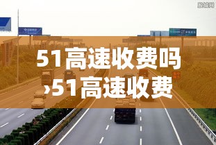 51高速收费吗›51高速收费标准