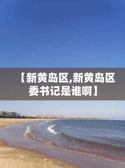 【新黄岛区,新黄岛区委书记是谁啊】 【新黄岛区,新黄岛区委书记是谁啊】