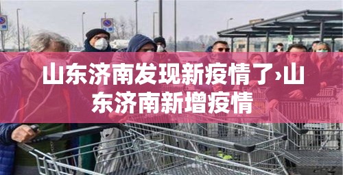 山东济南发现新疫情了›山东济南新增疫情 山东济南发现新疫情了›山东济南新增疫情