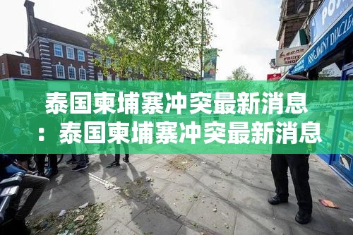 泰国柬埔寨冲突最新消息：泰国柬埔寨冲突最新消息打到柬埔寨哪个省了