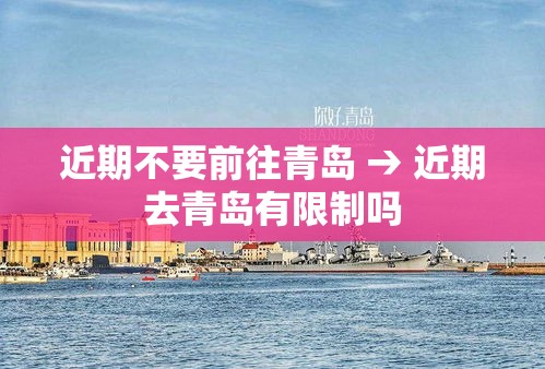 近期不要前往青岛 → 近期去青岛有限制吗