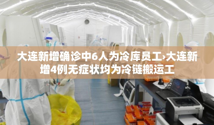 大连新增确诊中6人为冷库员工›大连新增4例无症状均为冷链搬运工
