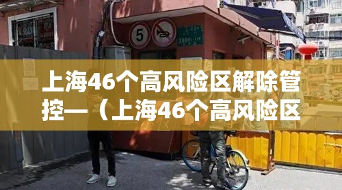 上海46个高风险区解除管控—（上海46个高风险区解除管控措施）
