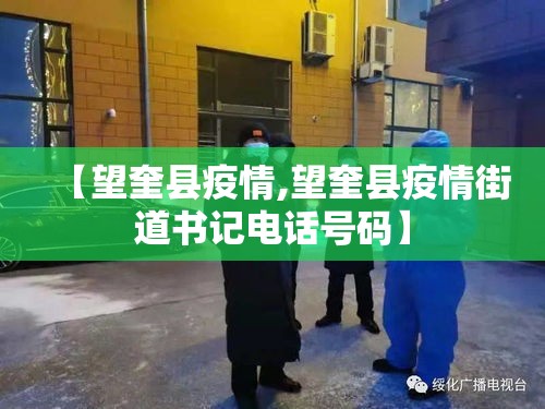 【望奎县疫情,望奎县疫情街道书记电话号码】 【望奎县疫情,望奎县疫情街道书记电话号码】