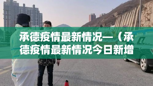 承德疫情最新情况—(承德疫情最新情况今日新增)