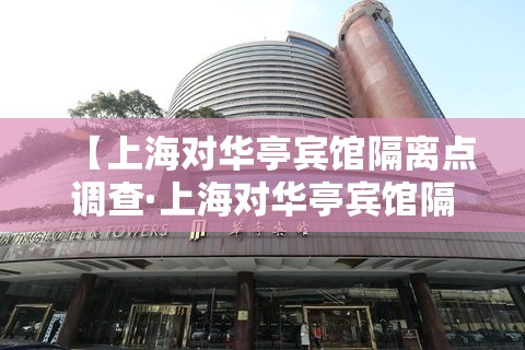 【上海对华亭宾馆隔离点调查·上海对华亭宾馆隔离点调查结果】 【上海对华亭宾馆隔离点调查·上海对华亭宾馆隔离点调查结果】