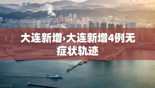 大连新增›大连新增4例无症状轨迹
