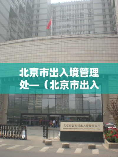北京市出入境管理处—（北京市出入境管理局办事大厅）
