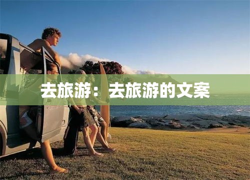 去旅游:去旅游的文案