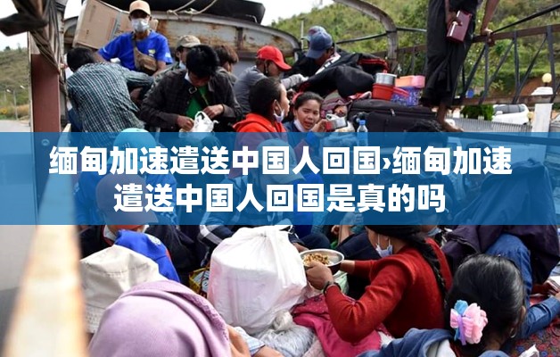 缅甸加速遣送中国人回国›缅甸加速遣送中国人回国是真的吗
