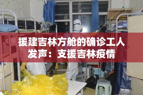 援建吉林方舱的确诊工人发声：支援吉林疫情