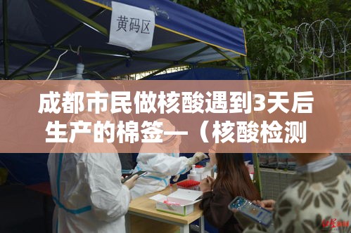成都市民做核酸遇到3天后生产的棉签—（核酸检测的棉签会不会重复用）