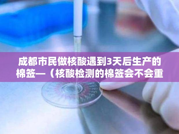 成都市民做核酸遇到3天后生产的棉签—（核酸检测的棉签会不会重复用）