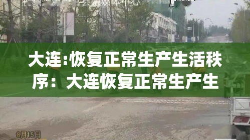 大连:恢复正常生产生活秩序:大连恢复正常生产生活秩序_第1集 大连:恢复正常生产生活秩序:大连恢复正常生产生活秩序_第1集