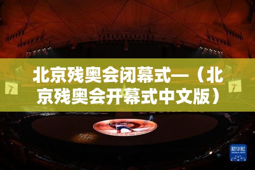 北京残奥会闭幕式—(北京残奥会开幕式中文版)