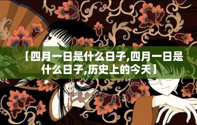 【四月一日是什么日子,四月一日是什么日子,历史上的今天】 【四月一日是什么日子,四月一日是什么日子,历史上的今天】