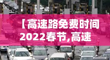 【高速路免费时间2022春节,高速路免费时间2022春节限行吗】