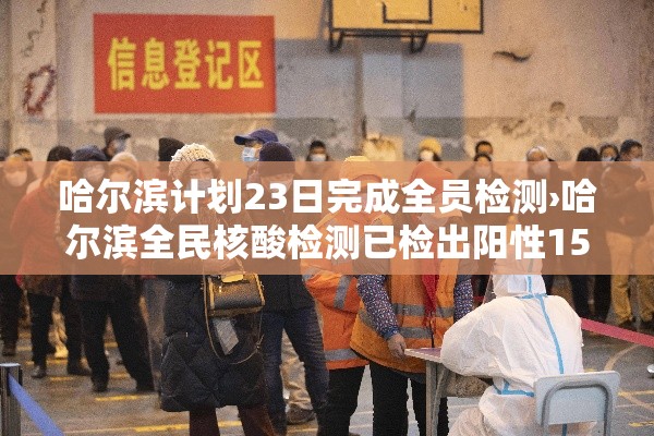 哈尔滨计划23日完成全员检测›哈尔滨全民核酸检测已检出阳性15例
