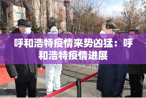 呼和浩特疫情来势凶猛：呼和浩特疫情进展
