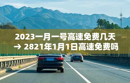 2023一月一号高速免费几天 → 2821年1月1日高速免费吗