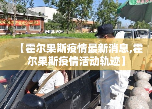 【霍尔果斯疫情最新消息,霍尔果斯疫情活动轨迹】