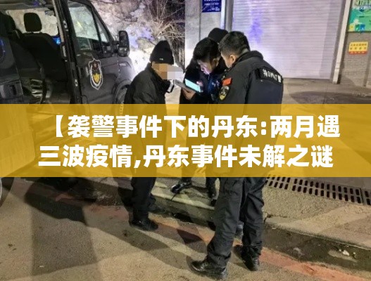 【袭警事件下的丹东:两月遇三波疫情,丹东事件未解之谜】