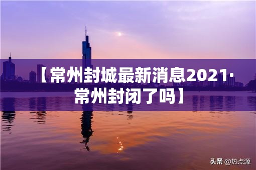 【常州封城最新消息2021·常州封闭了吗】