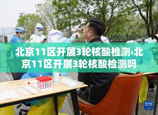 北京11区开展3轮核酸检测›北京11区开展3轮核酸检测吗