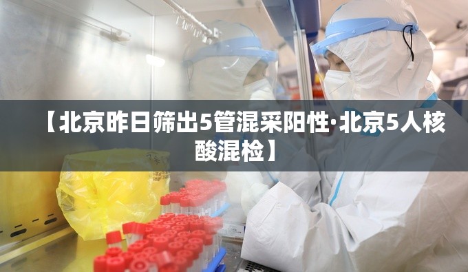 【北京昨日筛出5管混采阳性·北京5人核酸混检】