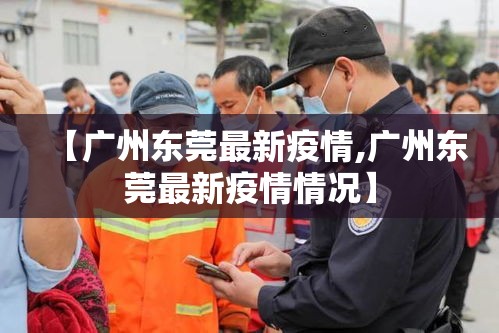 【广州东莞最新疫情,广州东莞最新疫情情况】