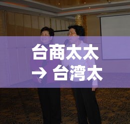 台商太太 → 台湾太太是什么意思